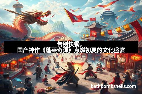 告别快餐，国产神作《蓬莱奇谭》点燃初夏的文化盛宴