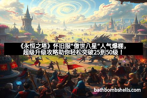 《永恒之塔》怀旧服“傲世八星”人气爆棚，超级升级攻略助你轻松突破25到50级！